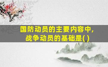 国防动员的主要内容中,战争动员的基础是( )